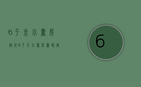 6平米小书房设计（6平方小书房兼卧室装修设计技巧   卧室装修设计要点）