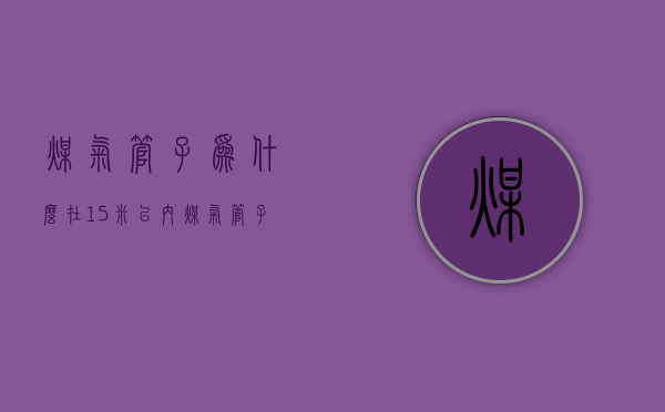 煤气管子为什么在1.5米以内  煤气管子为什么在15米以内不能安装