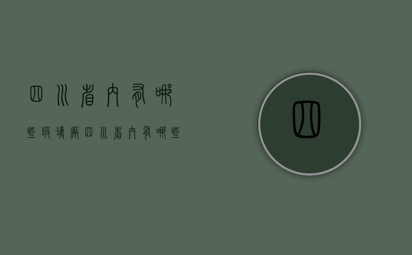 四川省内有哪些玻璃厂  四川省内有哪些玻璃厂家生产