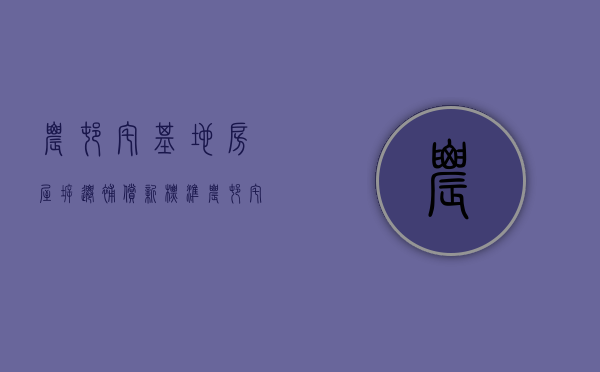 农村宅基地房屋拆迁补偿新标准（农村宅基地房屋拆迁补偿利益民事纠纷）