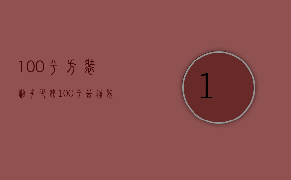 100平方装修多少钱（100平普通装修多少钱   100平装修的特点）