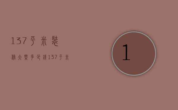 137平米装修大概多少钱（137平米的房子简装需要多少钱）