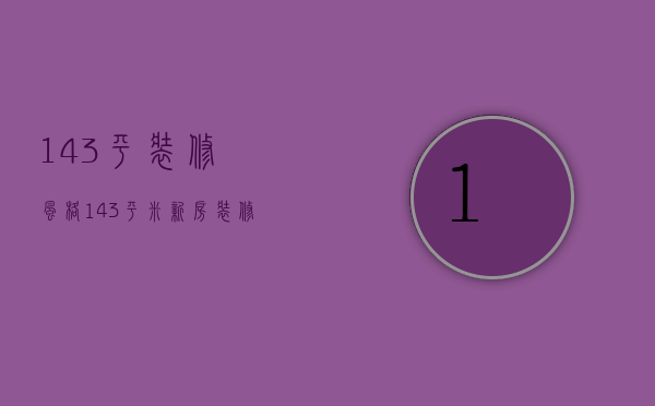 143平装修风格（143平米新房装修的方法   143平米装修的费用）