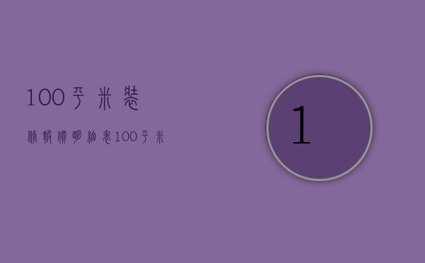 100平米装修报价明细表（100平米装修报价明细图）