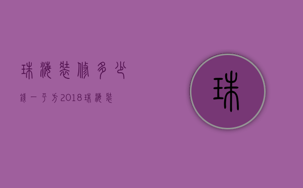 珠海装修多少钱一平方 2018珠海装修价格表