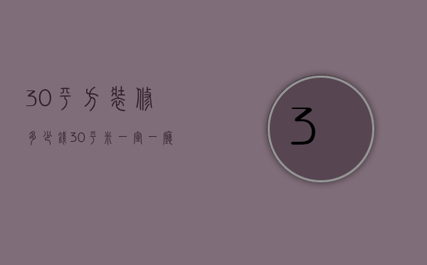 30平方装修多少钱（30平米一室一厅装修技巧 30平米装修如何进行？）