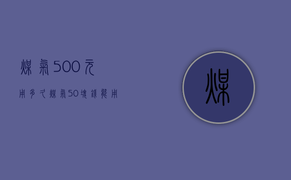 煤气500元用多久  煤气50块钱能用多久