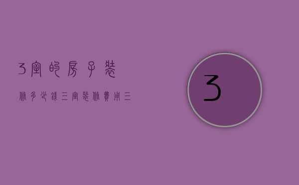 3室的房子装修多少钱（三室装修费用 三室装修大概流程是怎样的）