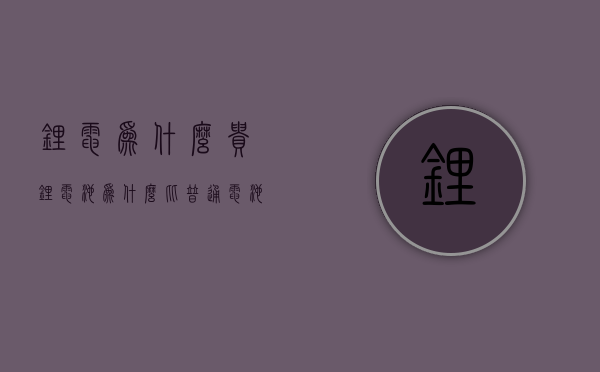 锂电为什么贵  锂电池为什么比普通电池贵