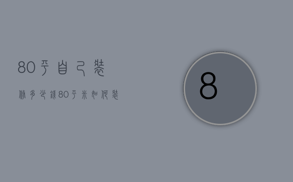 80平自己装修多少钱（80平米如何装修 80平米装修要多少钱）