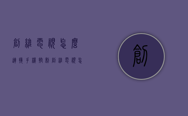 创维电视怎么连接手机控制  创维电视怎么用手机控制开关