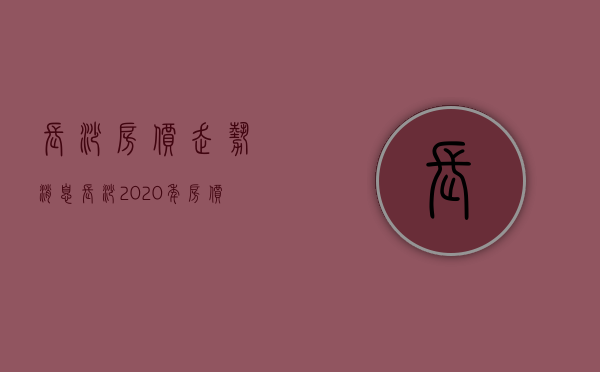 长沙房价走势＊消息 长沙2020年房价预测 长沙＊宜居十佳小区