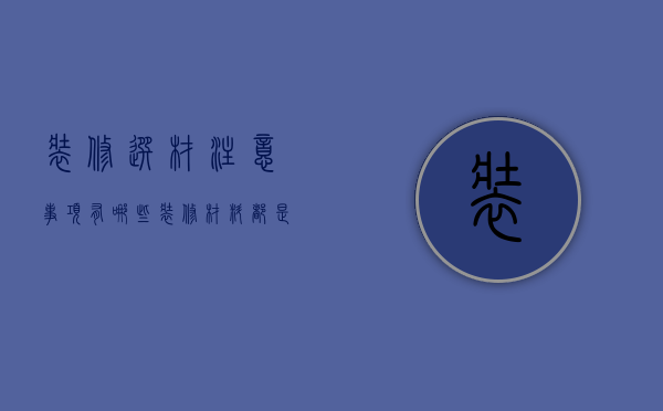 装修选材注意事项有哪些 装修材料都是有哪些