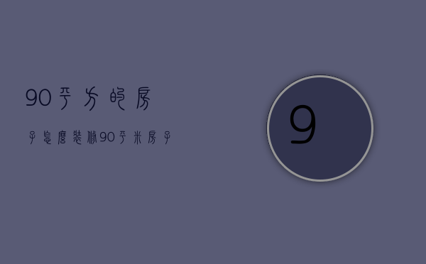 90平方的房子怎么装修（90平米房子怎么设计装修 90平米房子装修技巧）