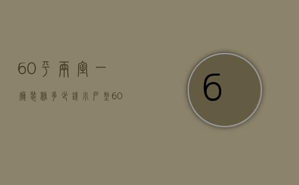 60平两室一厅装修多少钱 小户型60平米装修技巧