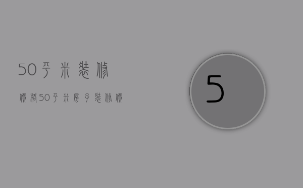 50平米装修价格（50平米房子装修价格是多少 装修房子设计技巧）