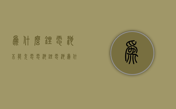 为什么锂电池不能充电电池  锂电池为什么不能充满电存放