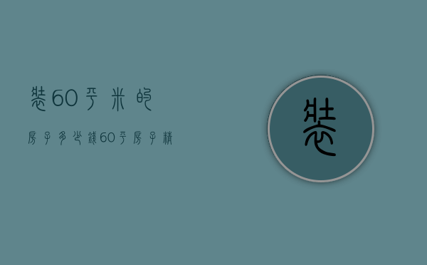 装60平米的房子多少钱（60平房子精装修大概多少钱）