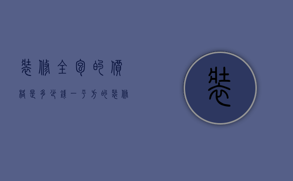 装修全包的价格是多少钱一平方（装修全包套餐选择技巧 装修全包套餐有哪些陷阱）