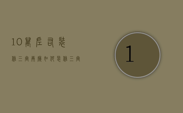 10万左右装修三室两厅如何？装修三室两厅方案