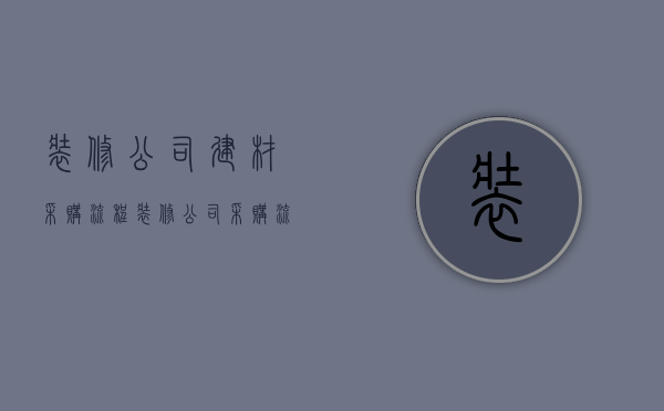 装修公司建材采购流程  装修公司采购流程的主要5个步骤