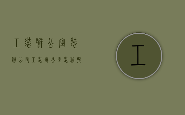 工装办公室装修公司  工装办公室装修公司怎么样