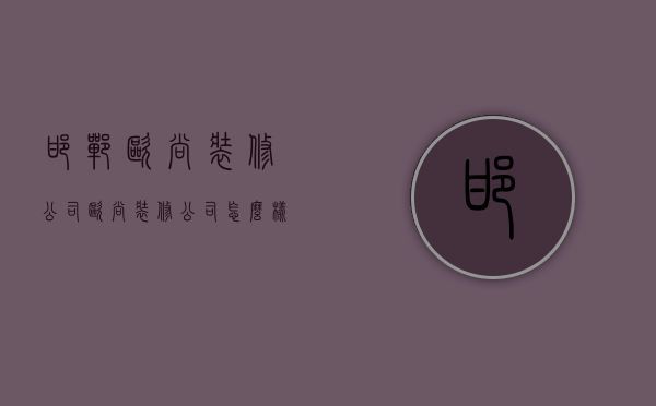 邯郸欧尚装修公司  欧尚装修公司怎么样