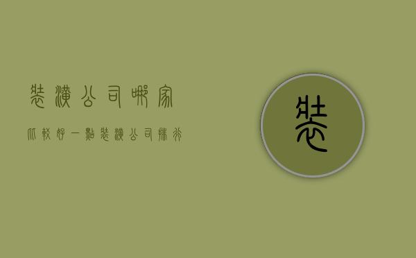 装潢公司哪家比较好一点（装潢公司排行有哪些  装潢注意什么）