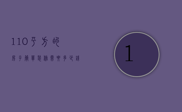 110平方的房子简单装修需要多少钱（110平米的房子装修需要多少钱）