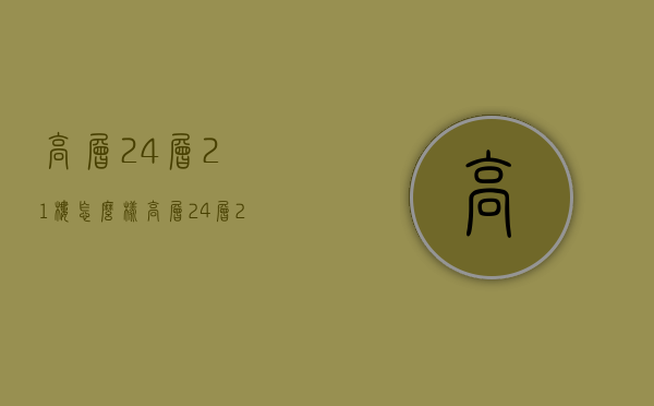 高层24层21楼怎么样  高层24层21楼怎么样呢