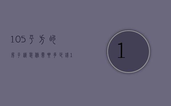 105平方的房子精装修需要多少钱（108平房子精装修要多少钱）