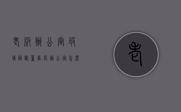 老板办公室玻璃隔断（董事长办公室怎么装修设计？办公室玻璃隔断怎么保养？）