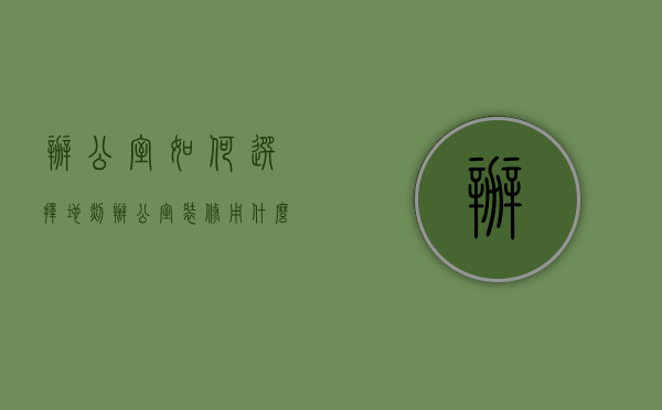 办公室如何选择地毯（办公室装修用什么地面材料 办公室地毯怎么选择）