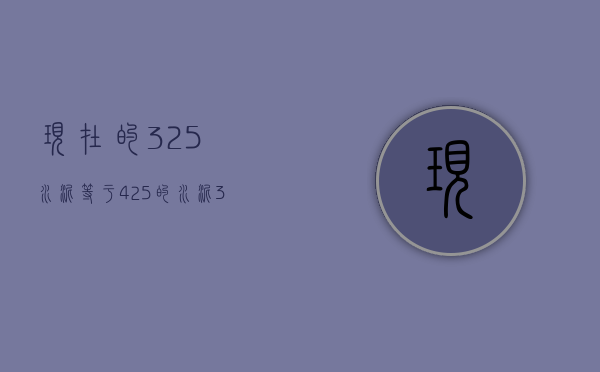 现在的325水泥等于425的水泥（325水泥和425水泥的区别和用途）