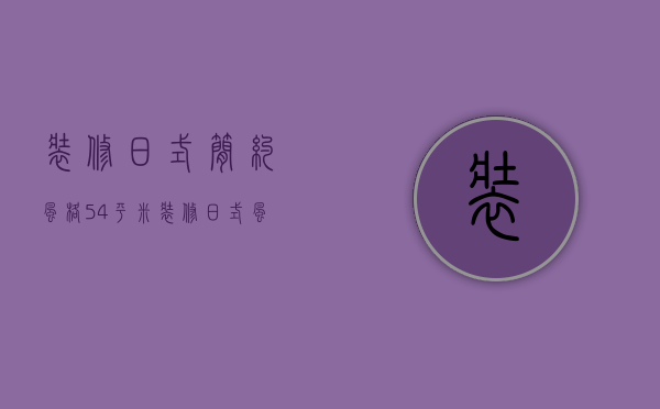 装修日式简约风格（54平米装修日式风格特点 日式54平米装修怎么样）