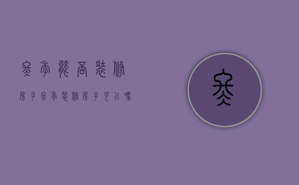 冬季能否装修房子（冬季装修房子可以吗）