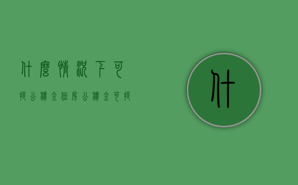 什么情况下可提公积金（住房公积金可提可贷指什么）