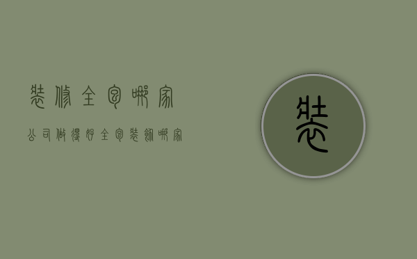 装修全包哪家公司做得好（全包装饰哪家好）