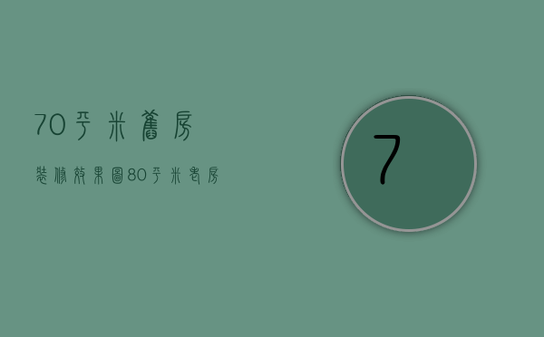 70平米旧房装修效果图（80平米老房改造步骤流程  80平米老房装修省钱）