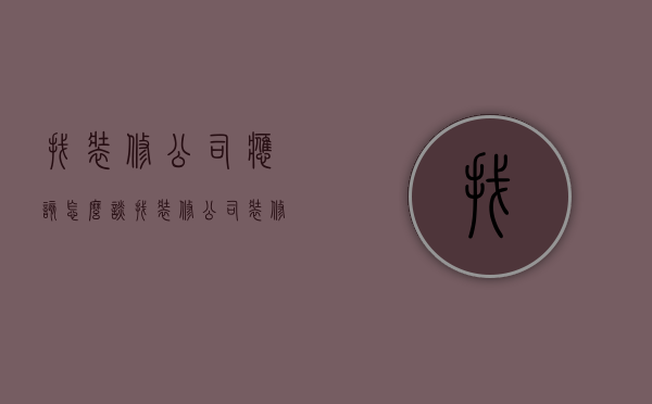 找装修公司应该怎么谈（找装修公司装修房子怎么付款的）