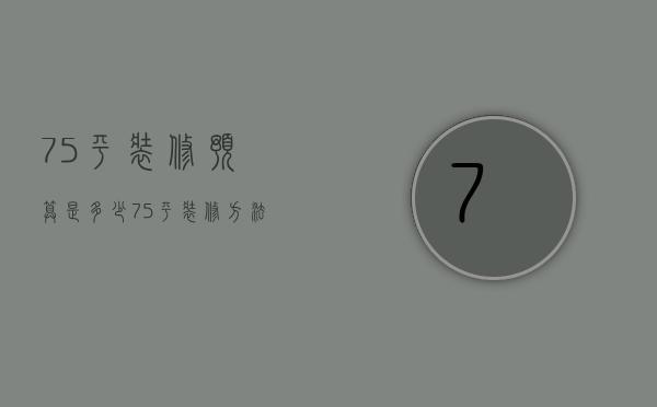 75平装修预算是多少 75平装修方法有哪些