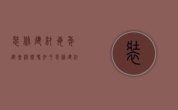 装修建材每年都会涨价吗知乎（装修建材每年都会涨价吗为什么）