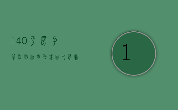 140平房子简单装修多少钱（自己装修140平方装修多少钱一平）