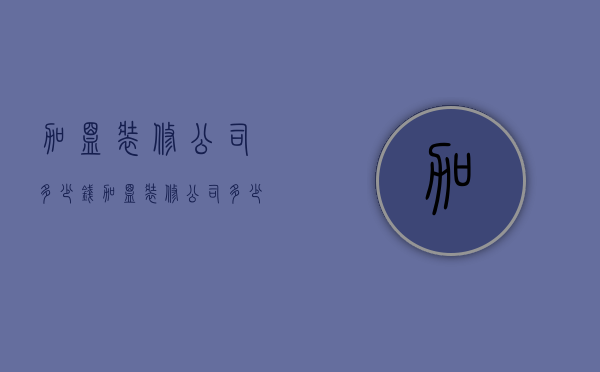 加盟装修公司多少钱  加盟装修公司多少钱一年