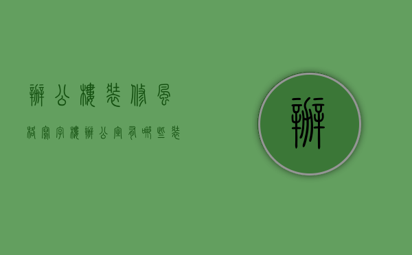 办公楼装修风格（写字楼办公室有哪些装修类型？各类型办公室装修费用多少？）