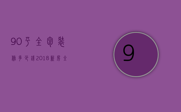 90平全包装修多少钱 2018新房全包装修预算清单