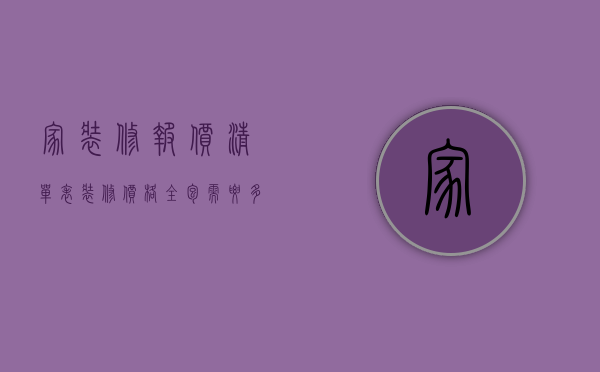 家装修报价清单表（装修价格全包需要多少钱 装修房子要注意什么）