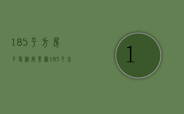 185平方房子装修效果图（185平米房屋装修价格 装修注意事项）