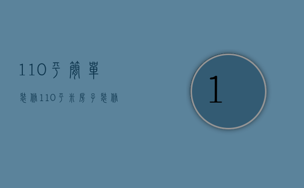 110平简单装修（110平米房子装修风格有哪些）