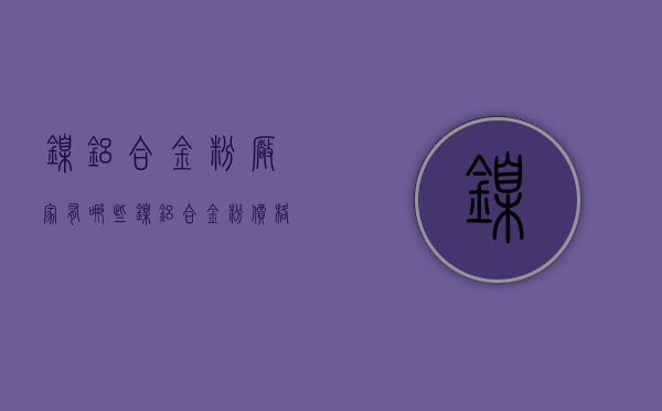 镍铝合金粉厂家有哪些？镍铝合金粉价格须知